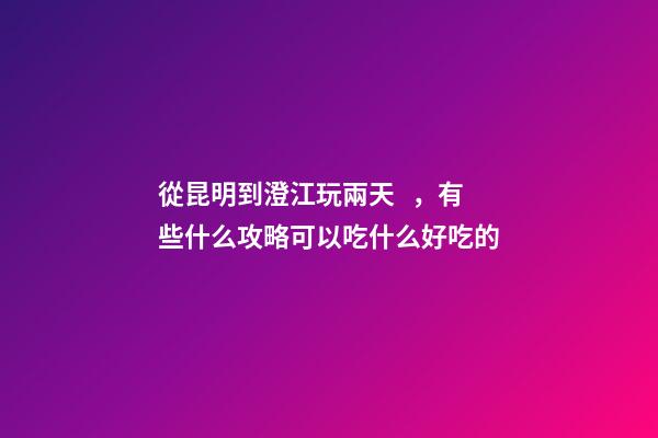 從昆明到澄江玩兩天，有些什么攻略?可以吃什么好吃的?